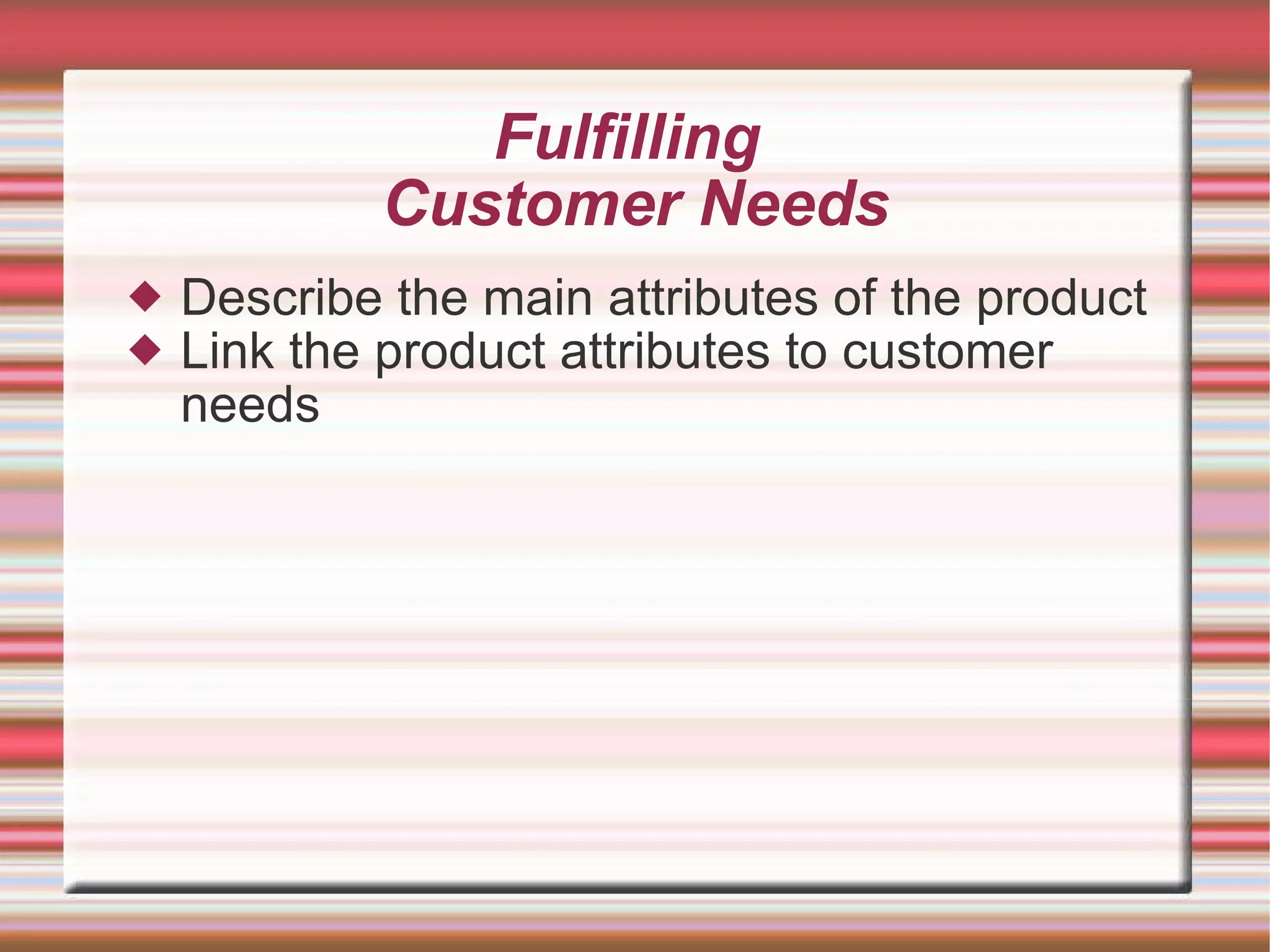 Fulfilling  Customer Needs Describe the main attributes of the product Link the product attributes to customer needs 