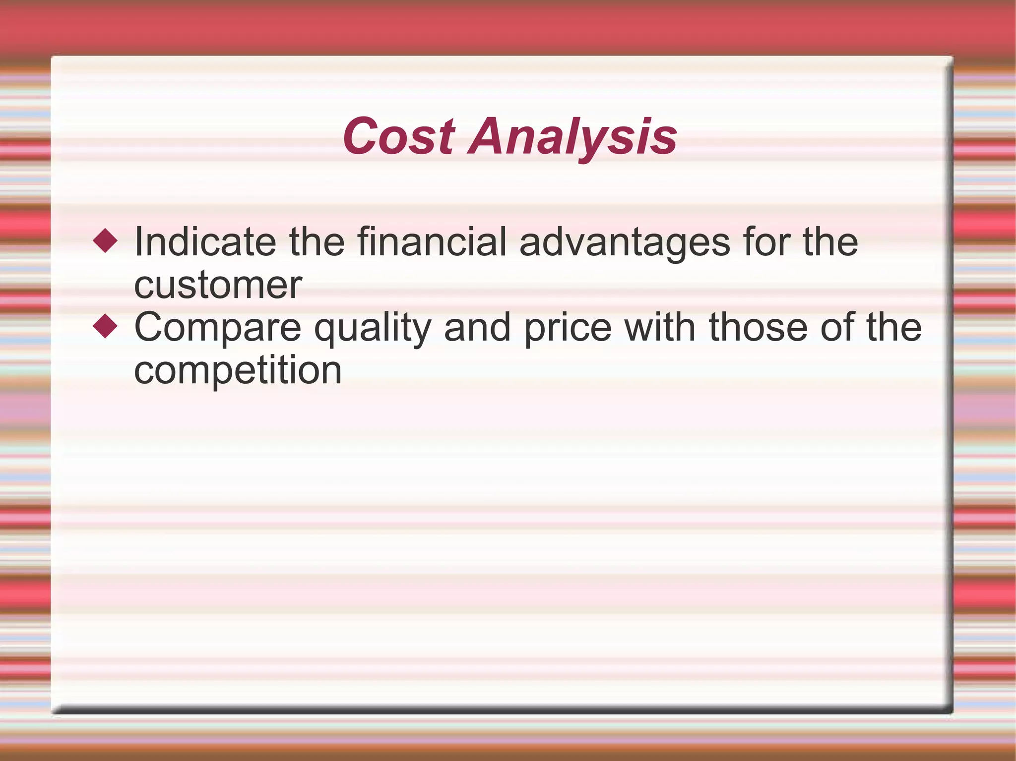 Cost Analysis Indicate the financial advantages for the customer Compare quality and price with those of the competition 