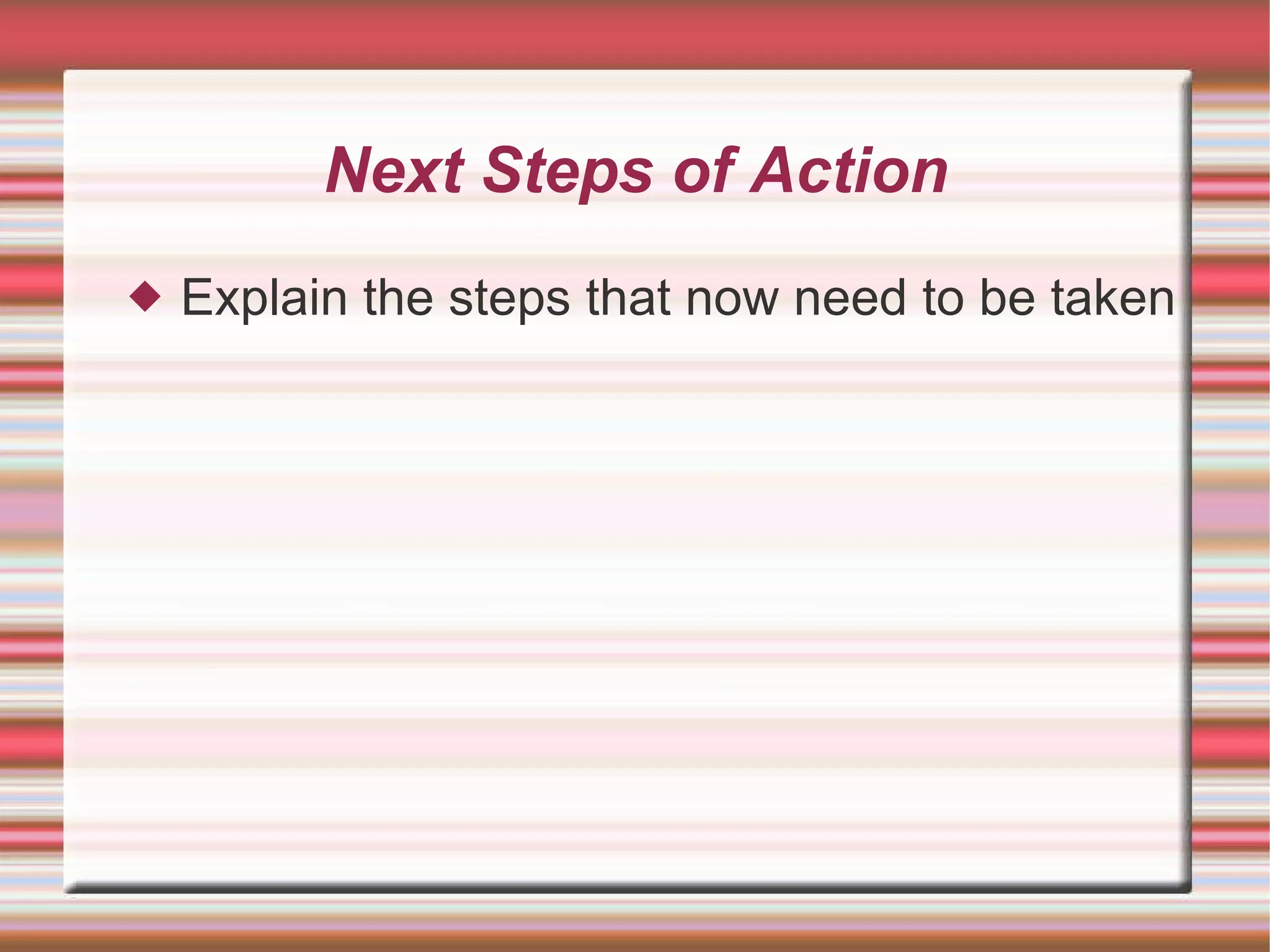 Next Steps of Action Explain the steps that now need to be taken 