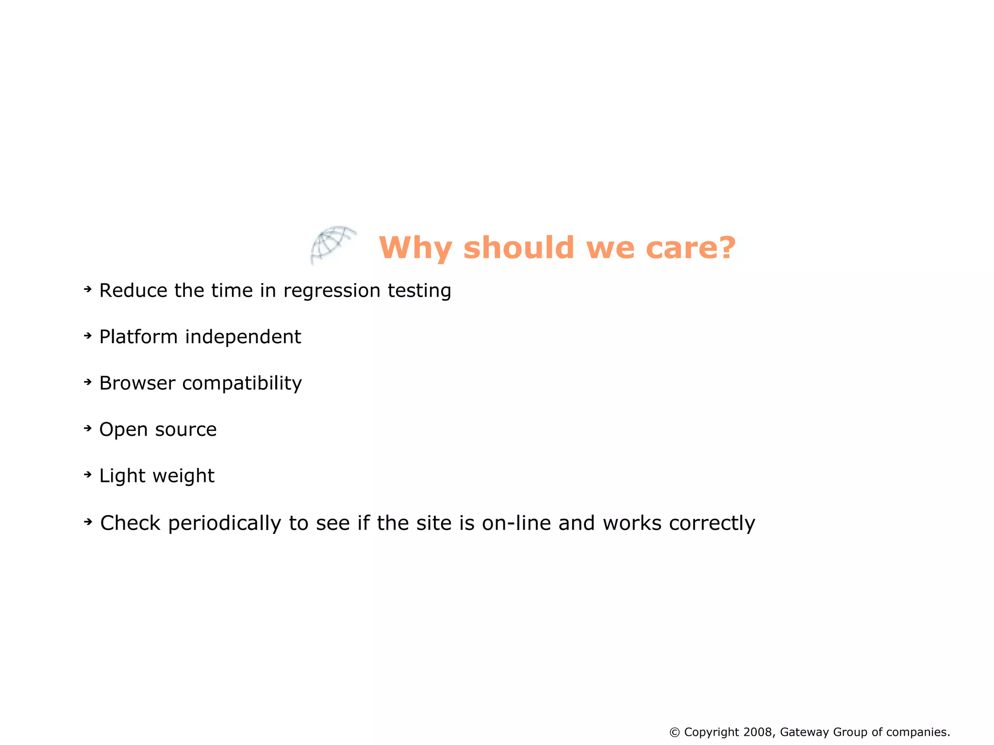 Reduce the time in regression testing Platform independent  Browser compatibility Open source Light weight Check periodically to see if the site is on-line and works correctly Why should we care? © Copyright 2008, Gateway Group of companies. 