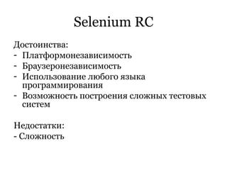 Selenium RC Достоинства: Платформонезависимость Браузеронезависимость Использование любого языка программирования Возможность построения сложных тестовых систем Недостатки: - Сложность 