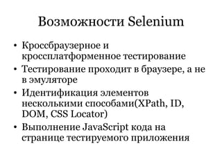 Возможности  Selenium Кроссбраузерное и кроссплатформенное тестирование Тестирование проходит в браузере, а не в эмуляторе Идентификация элементов несколькими способами( XPath, ID, DOM, CSS Locator ) Выполнение  JavaScript  кода на странице тестируемого приложения 