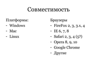 Совместимость Платформы: Windows Mac Linux Браузеры FireFox 2, 3, 3.x, 4 IE 6, 7, 8 Safari 2, 3, 4 (5?) Opera 8, 9, 10 Google Chrome Другие 