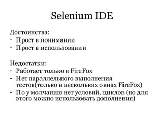 Selenium IDE Достоинства: Прост в понимании  Прост в использовании Недостатки: Работает только в  FireFox Нет параллельного выполнения тестов(только в нескольких окнах  FireFox ) По у молчанию нет условий, циклов (но для этого можно использовать дополнения) 
