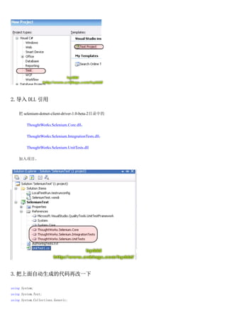 2. DLL 

     selenium-dotnet-client-driver-1.0-beta-2Ŀ¼е

         ThoughtWorks.Selenium.Core.dll

         ThoughtWorks.Selenium.IntegrationTests.dll

         ThoughtWorks.Selenium.UnitTests.dll

    Ŀ




3.ԶɵĴٸһ

using System;
using System.Text;
using System.Collections.Generic;
 