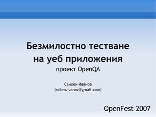 Безмилостно тестване на уеб приложения проект OpenQA Свилен Иванов (svilen.ivanov@gmail.com) OpenFest 2007 