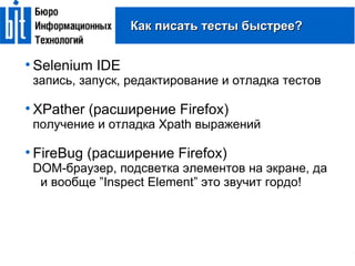 Как писать тесты быстрее? Selenium IDE запись, запуск, редактирование и отладка тестов XPather (расширение Firefox)‏ получение и отладка Xpath выражений FireBug (расширение Firefox)‏ DOM-браузер, подсветка элементов на экране, да и вообще ”Inspect Element” это звучит гордо! 