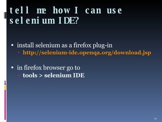 tell me how I can use selenium IDE? install selenium as a firefox plug-in http://selenium-ide.openqa.org/download.jsp in firefox browser go to  tools > selenium IDE 