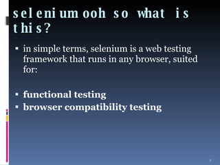 selenium ooh so what is this? in simple terms, selenium is a web testing framework that runs in any browser, suited for: functional testing browser compatibility testing 