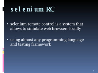 selenium RC selenium remote control is a system that allows to simulate web browsers locally using almost any programming language and testing framework 