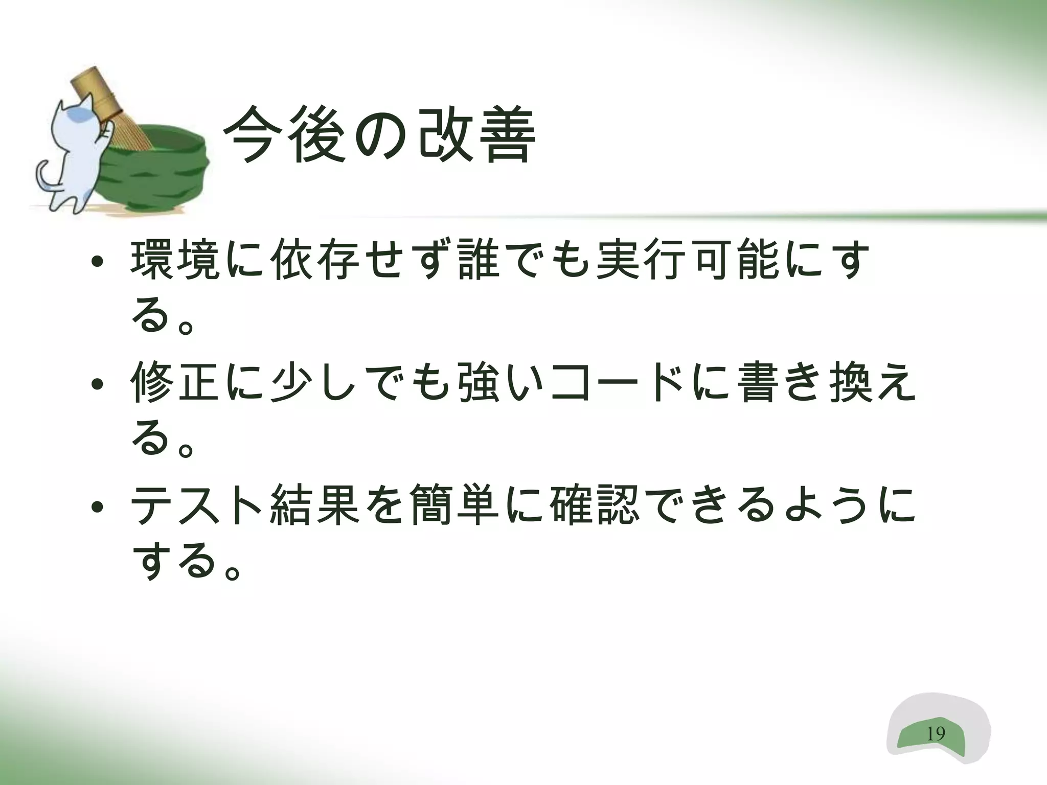 今後の改善
• 環境に依存せず誰でも実行可能にす
  る。
• 修正に少しでも強いコードに書き換え
  る。
• テスト結果を簡単に確認できるように
  する。


                      19
 