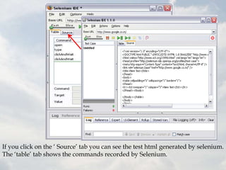 If you click on the „ Source‟ tab you can see the test html generated by selenium.
The „table‟ tab shows the commands recorded by Selenium.
 