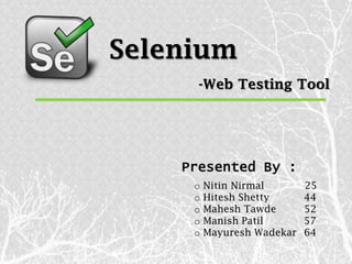 Selenium
      -Web Testing Tool




    Presented By :
     o   Nitin Nirmal       25
     o   Hitesh Shetty      44
     o   Mahesh Tawde       52
     o   Manish Patil       57
     o   Mayuresh Wadekar   64
 