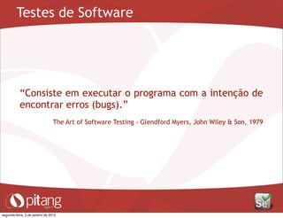 Testes de Software
“Consiste em executar o programa com a intenção de
encontrar erros (bugs).”
The Art of Software Testing - Glendford Myers, John Wiley & Son, 1979
segunda-feira, 2 de janeiro de 2012
 