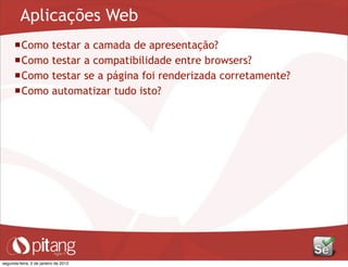 Aplicações Web
Como testar a camada de apresentação?
Como testar a compatibilidade entre browsers?
Como testar se a página foi renderizada corretamente?
Como automatizar tudo isto?
segunda-feira, 2 de janeiro de 2012
 