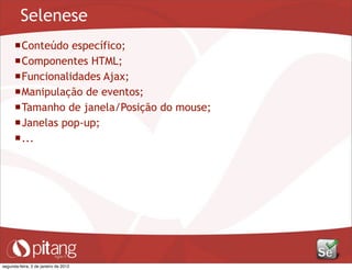 Selenese
Conteúdo específico;
Componentes HTML;
Funcionalidades Ajax;
Manipulação de eventos;
Tamanho de janela/Posição do mouse;
Janelas pop-up;
...
segunda-feira, 2 de janeiro de 2012
 