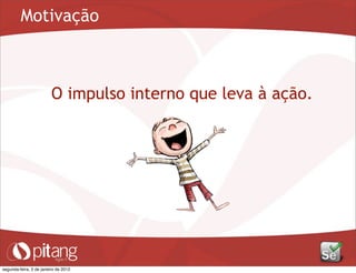 Motivação
O impulso interno que leva à ação.
segunda-feira, 2 de janeiro de 2012
 