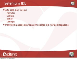 Selenium IDE
Extensão do Firefox;
– Permite:
– Gravar;
– Editar;
– Debugar.
Transforma ações gravadas em código em várias linguagens;
segunda-feira, 2 de janeiro de 2012
 