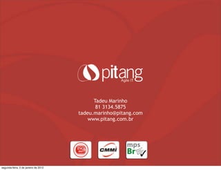 Tadeu Marinho
81 3134.5875
tadeu.marinho@pitang.com
www.pitang.com.br
segunda-feira, 2 de janeiro de 2012
 