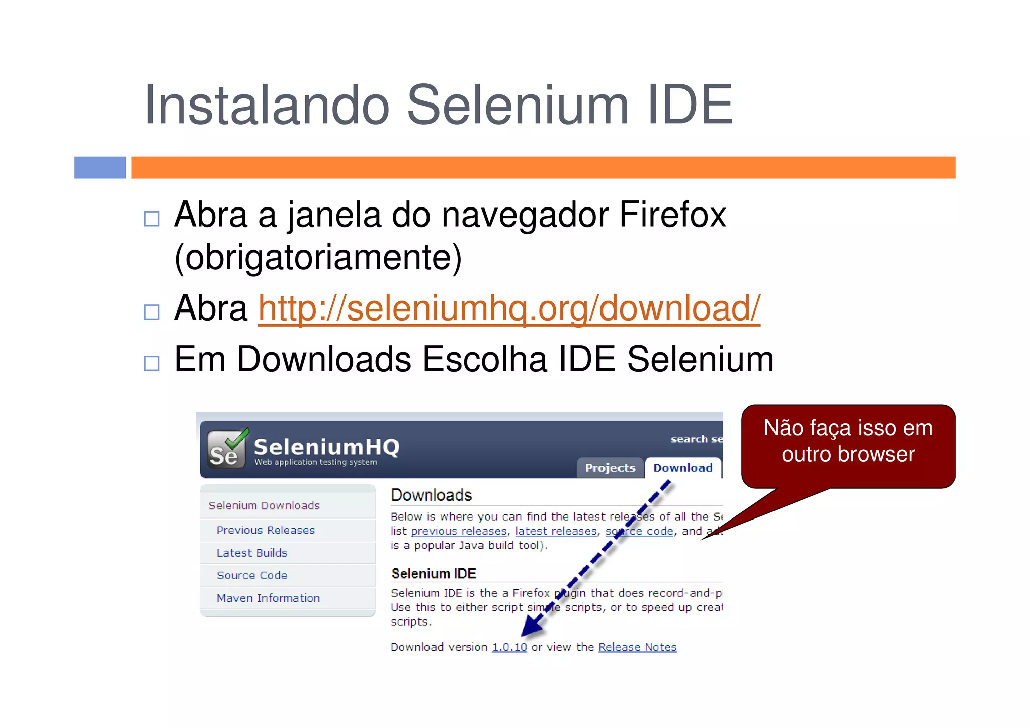 Instalando Selenium IDE
Abra a janela do navegador Firefox
(obrigatoriamente)
Abra http://seleniumhq.org/download/
Em Downloads Escolha IDE SeleniumEm Downloads Escolha IDE Selenium
Não faça isso em
outro browser
 