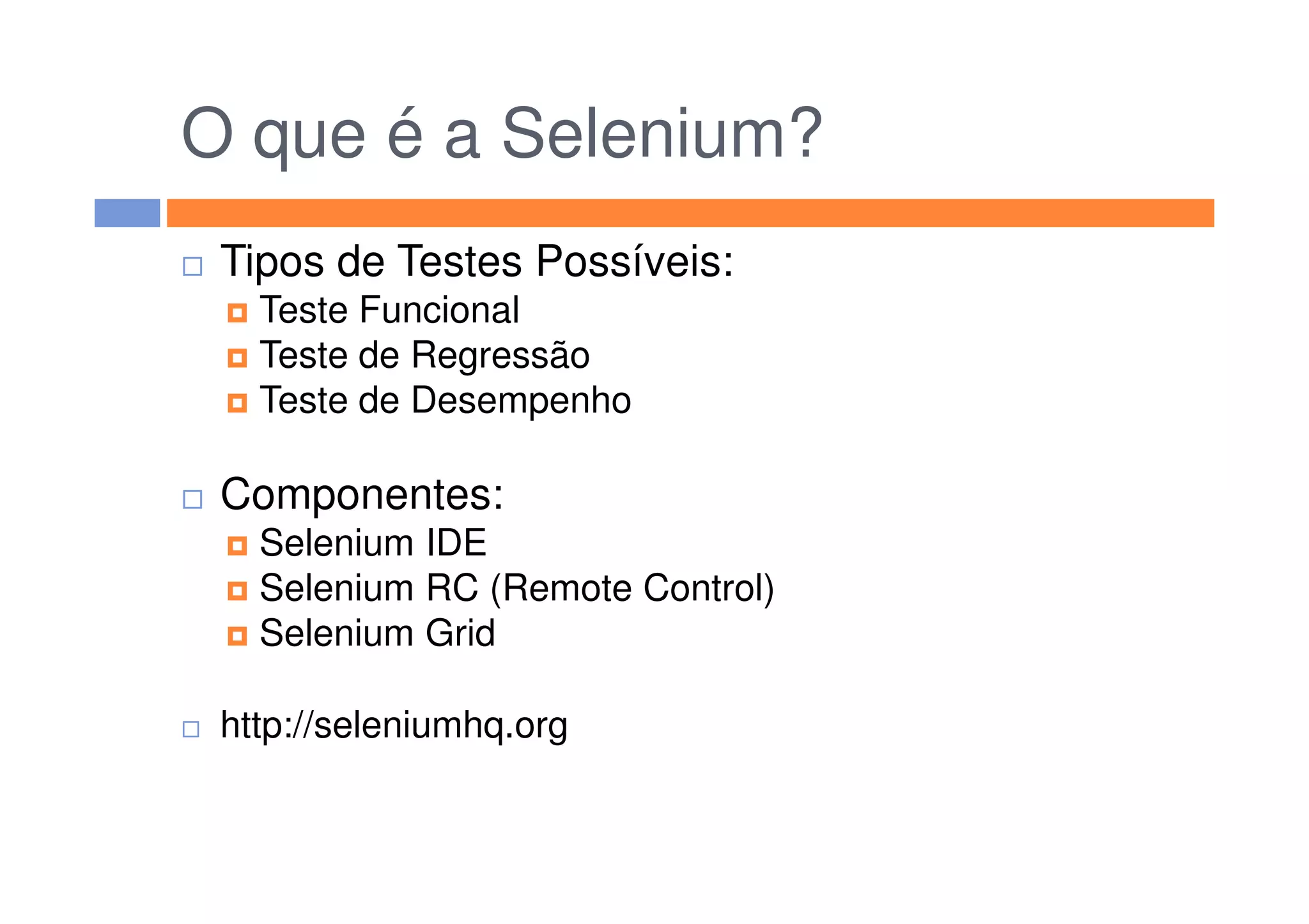 O que é a Selenium?
Tipos de Testes Possíveis:
Teste Funcional
Teste de Regressão
Teste de Desempenho
Componentes:
Selenium IDE
Selenium RC (Remote Control)
Selenium Grid
http://seleniumhq.org
 