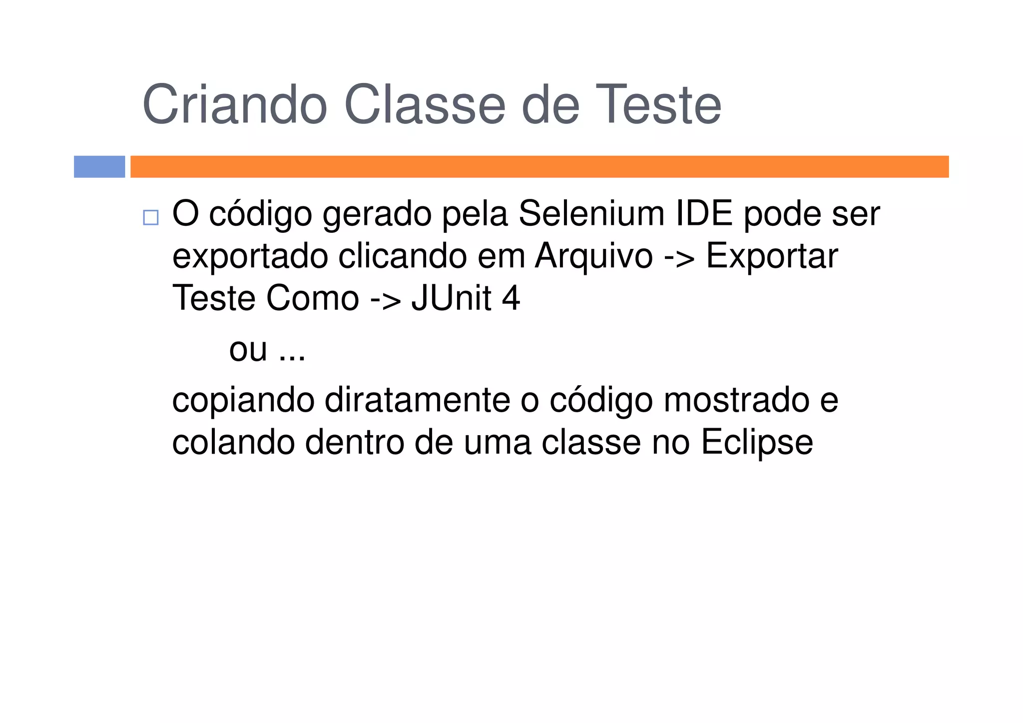 Criando Classe de Teste
O código gerado pela Selenium IDE pode ser
exportado clicando em Arquivo -> Exportar
Teste Como -> JUnit 4
ou ...ou ...
copiando diratamente o código mostrado e
colando dentro de uma classe no Eclipse
 