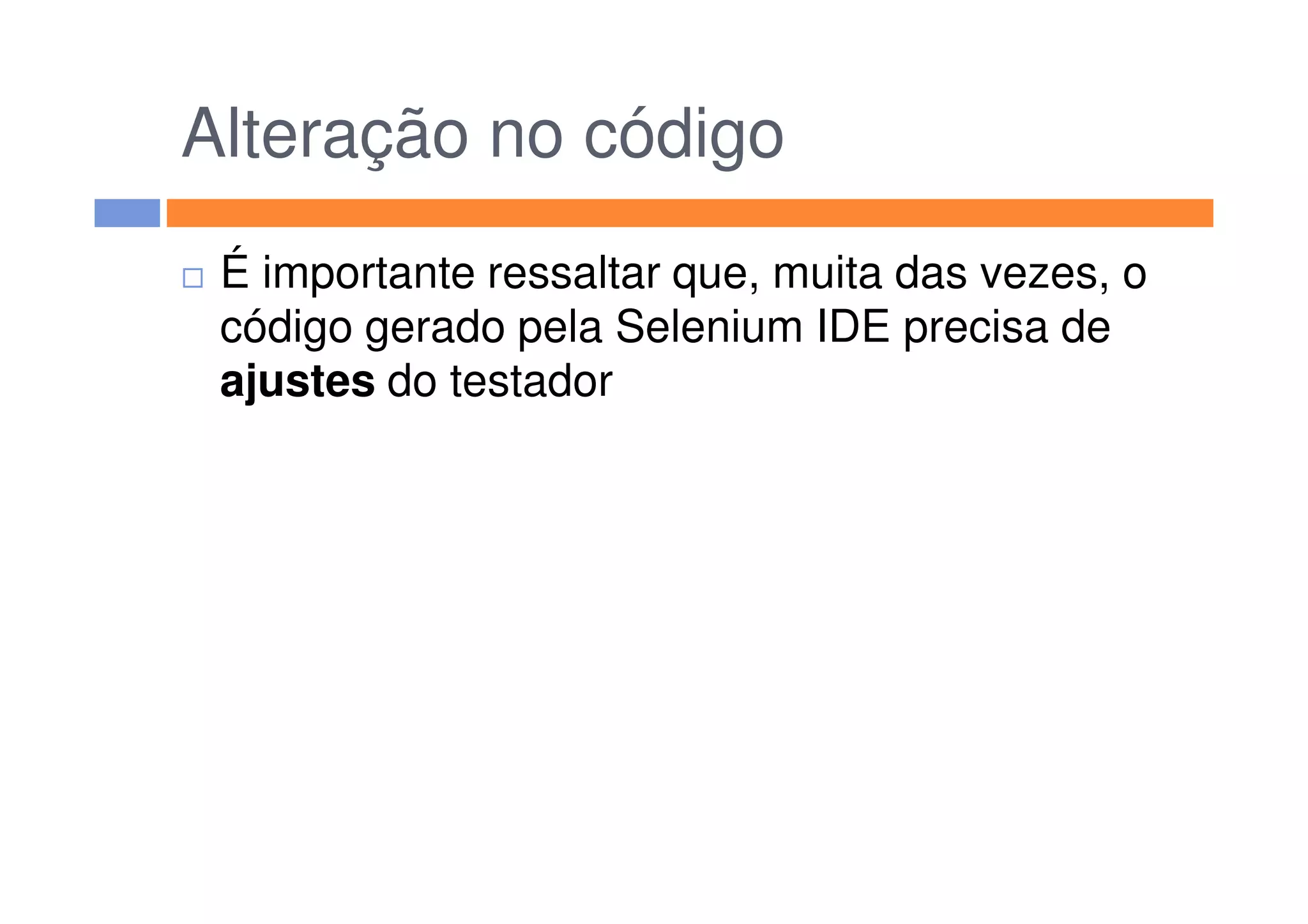 Alteração no código
É importante ressaltar que, muita das vezes, o
código gerado pela Selenium IDE precisa de
ajustes do testador
 