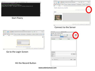 Start Pixory
Connect to the Server
Go to the Login Screen
Hit the Record Button
www.seleniumcoe.com
 
