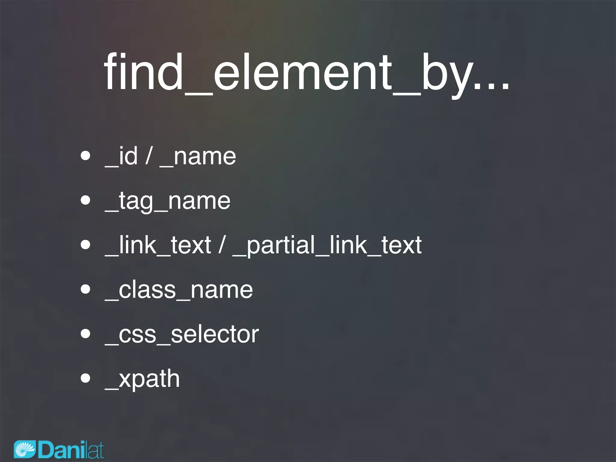 ﬁnd_element_by...
• _id / _name
• _tag_name
• _link_text / _partial_link_text
• _class_name
• _css_selector
• _xpath
 