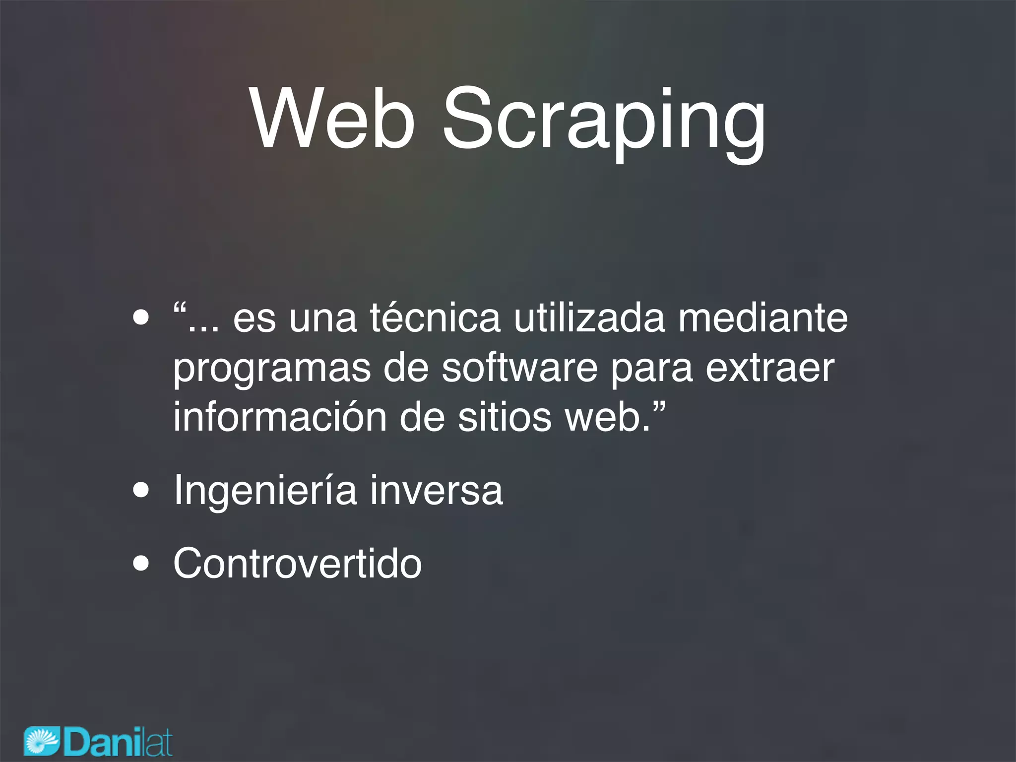 Web Scraping
• “... es una técnica utilizada mediante
programas de software para extraer
información de sitios web.”
• Ingeniería inversa
• Controvertido
 