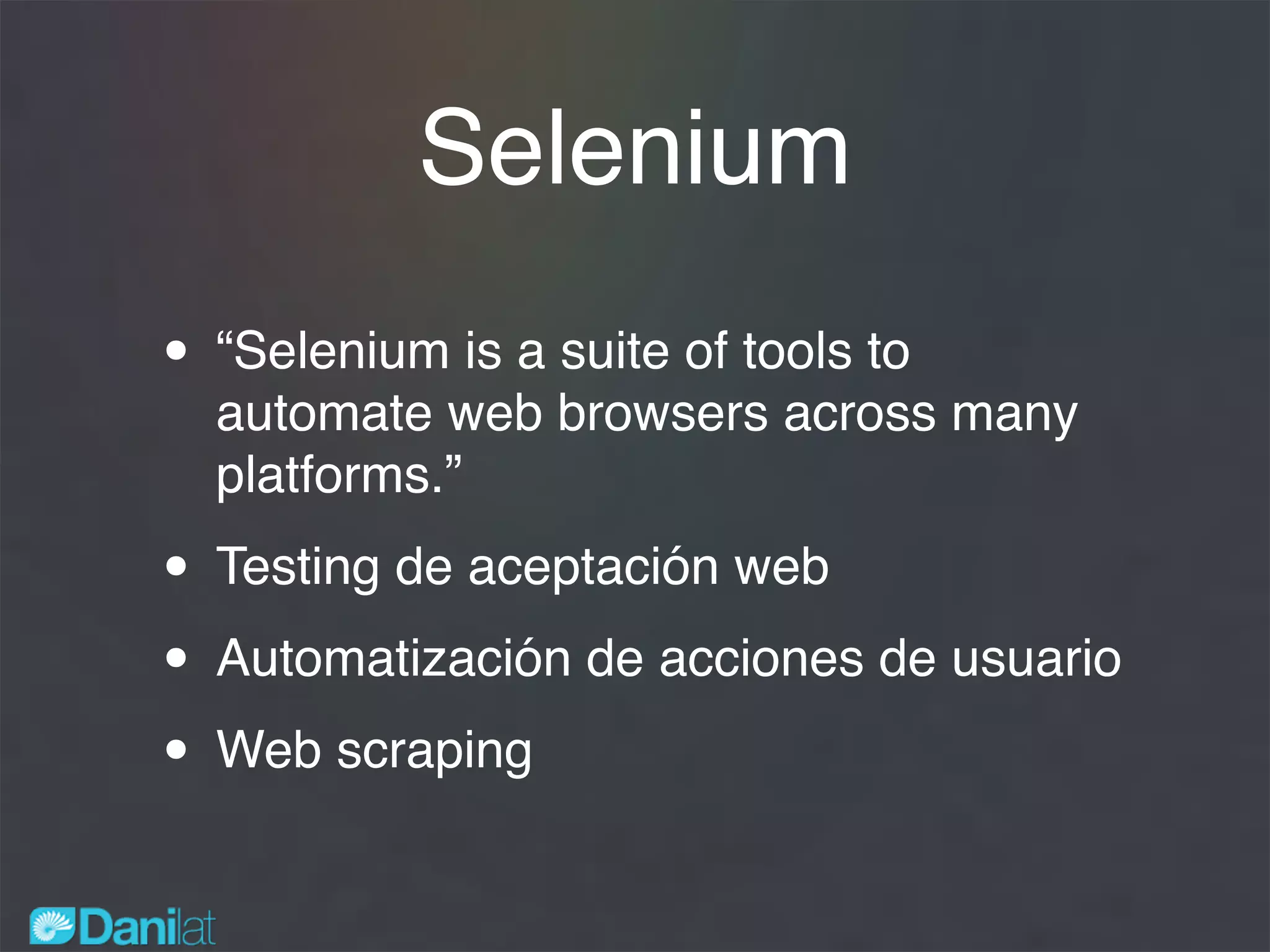 Selenium
• “Selenium is a suite of tools to
automate web browsers across many
platforms.”
• Testing de aceptación web
• Automatización de acciones de usuario
• Web scraping
 