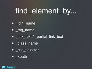 ﬁnd_element_by...
• _id / _name
• _tag_name
• _link_text / _partial_link_text
• _class_name
• _css_selector
• _xpath
 