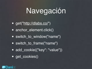 Navegación
• get("http://dlabs.co/")
• anchor_element.click()
• switch_to_window("name")
• switch_to_frame("name")
• add_cookie({"key": "value"})
• get_cookies()
 