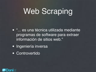 Web Scraping
• “... es una técnica utilizada mediante
programas de software para extraer
información de sitios web.”
• Ingeniería inversa
• Controvertido
 