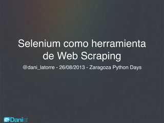 Selenium como herramienta
de Web Scraping
@dani_latorre - 26/08/2013 - Zaragoza Python Days
 