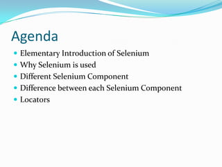 Agenda
 Elementary Introduction of Selenium
 Why Selenium is used
 Different Selenium Component
 Difference between each Selenium Component

 Locators

 