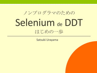 ノンプログラマのための

Selenium de DDT
はじめの一歩
Satsuki Urayama

 
