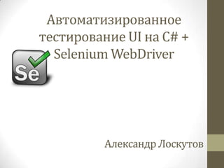 Автоматизированное
тестирование UI на C# +
Selenium WebDriver

Александр Лоскутов

 