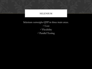 Selenium outweighs QTP in three main areas.
Cost
Flexibility
Parallel Testing
SELENIUM
 
