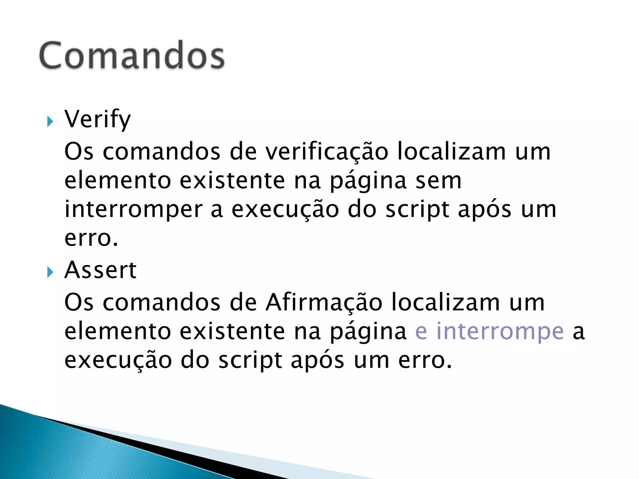  Verify
Os comandos de verificação localizam um
elemento existente na página sem
interromper a execução do script após um
erro.
 Assert
Os comandos de Afirmação localizam um
elemento existente na página e interrompe a
execução do script após um erro.
 