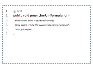1. @Test 
2. public void localizarElementoPorXPath() { 
3. FirefoxDriver driver = new FirefoxDriver(); 
4. String pagina = “http://www.agilecode.com.br/selenium”; 
5. driver.get(pagina); 
6. } 
 
