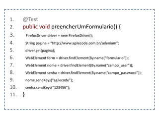 1. @Test 
2. public void localizarTextoDoElementoPorId() { 
3. FirefoxDriver driver = new FirefoxDriver(); 
4. String pagina = “http://www.agilecode.com.br/selenium”; 
5. driver.get(pagina); 
6. WebElement elemento = driver.findElement(By.id(“descricao”)); 
7. String descricao = elemento.getText(); 
8. } 
 