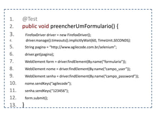 1. @Test 
2. public void clicarEmUmLink() { 
3. FirefoxDriver driver = new FirefoxDriver(); 
4. String pagina = “http://www.agilecode.com.br/selenium”; 
5. driver.get(pagina); 
6. } 
 