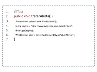 1. @Test 
2. public void preencherUmFormulario() { 
3. FirefoxDriver driver = new FirefoxDriver(); 
4. String pagina = “http://www.agilecode.com.br/selenium”; 
5. driver.get(pagina); 
6. } 
 