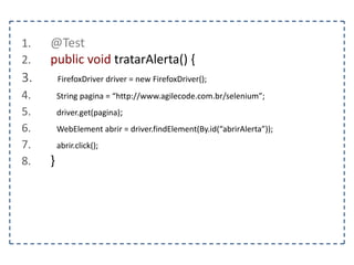 1. @Test 
2. public void preencherUmFormulario() { 
3. FirefoxDriver driver = new FirefoxDriver(); 
4. String pagina = “http://www.agilecode.com.br/selenium”; 
5. driver.get(pagina); 
6. WebElement form = driver.findElement(By.tagName(“form”)); 
7. } 
 