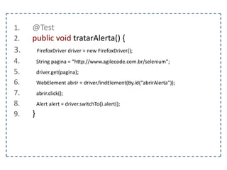 1. @Test 
2. public void preencherUmFormulario() { 
3. FirefoxDriver driver = new FirefoxDriver(); 
4. String pagina = “http://www.agilecode.com.br/selenium”; 
5. driver.get(pagina); 
6. WebElement form = driver.findElement(By.tagName(“form”)); 
7. WebElement nome = driver.findElement(By.name(“nome”)); 
8. } 
 