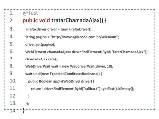 1. @Test 
2. public void interagirComNovaJanela() { 
3. FirefoxDriver driver = new FirefoxDriver(); 
4. String pagina = “http://www.agilecode.com.br/selenium”; 
5. driver.get(pagina); 
6. String origem = driver.getWindowHandle(); 
7. WebElement abrir = driver.findElement(By.id(“abrirNovaJanela”)); 
8. } 
 