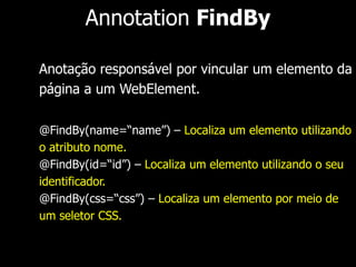 Classe Timeouts 
Configura o tempo de timeout do driver em 
diferentes situações. 
implicitlyWait(tempo, medida) – Define um tempo em que 
o driver aguarda até que um elemento solicitado esteja 
disponível. 
pageLoadTimeout(tempo, medida) – Define um tempo em 
que o driver aguarda pelo carregamento da página. 
setScriptTimeout(tempo, medida) – Define um tempo em 
que o driver aguarda pelo carregamento de scripts. 
 