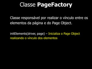 Classe ExpectedConditions 
Condições mais comuns 
alertIsPresent() – Verifica se existe um alerta presente 
titleContains(titulo) – Verifica se o título da página contém 
o informado como parâmetro 
titleIs(titulo) – Verifica se o título da página é igual ao 
passado como parâmetro 
textToBePresentInElement(localizador, texto) – Verifica se o 
texto presente no elemento 
 