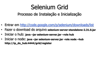 1. public class FormularioPage { 
2. @FindBy(name=“form”) 
3. private WebElement formulario; 
4. @FindBy(name=“nome”) 
5. private WebElement campoNome; 
6. @FindBy(name=“senha”) 
7. private WebElement campoSenha; 
8. 
9. } 
 